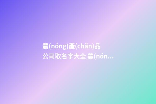 農(nóng)產(chǎn)品公司取名字大全 農(nóng)產(chǎn)品公司起什么名字-第1張-公司起名-玄機(jī)派